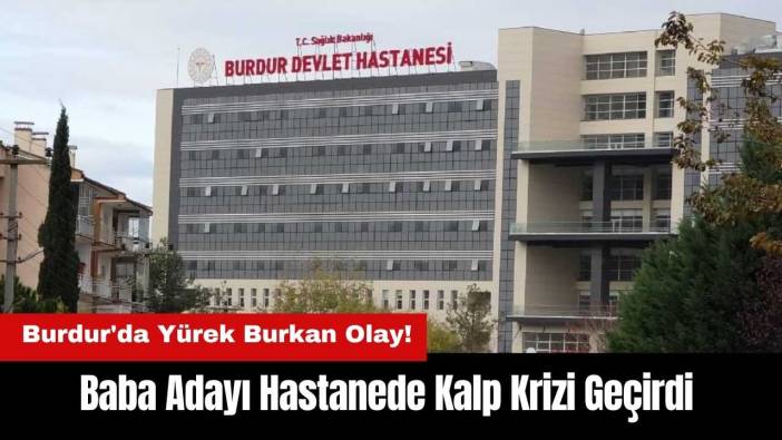 Burdur'da Baba Adayı Hastanede Kalp Krizi Geçirdi
