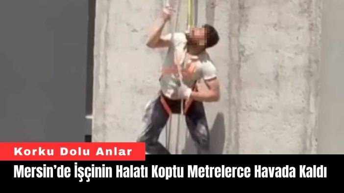Mersin’de İşçinin Halatı Koptu Metrelerce Havada Kaldı