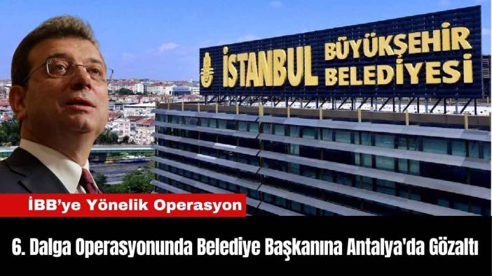 6. Dalga Operasyonunda Belediye Başkanına Antalya'da Gözaltı