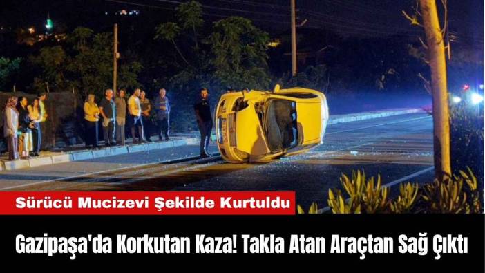 Gazipaşa'da Korkutan Kaza! Takla Atan Araçtan Sağ Çıktı