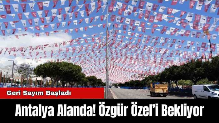 Antalya Alanda! Özgür Özel’i Bekliyor