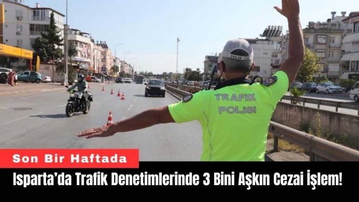 Isparta’da Trafik Denetimlerinde 3 Bini Aşkın Cezai İşlem!