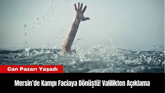 Mersin’de Kampı Faciaya Dönüştü! Valilikten Açıklama