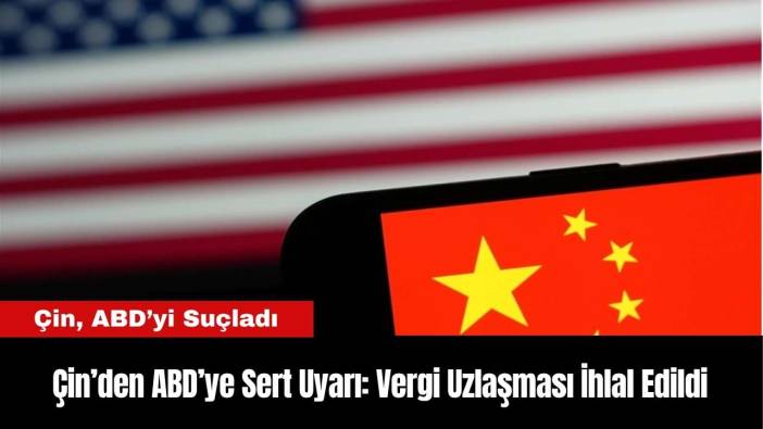 Çin’den ABD’ye Sert Uyarı: Vergi Uzlaşması İhlal Edildi