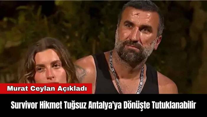 Survivor Hikmet Tuğsuz Antalya'ya Dönüşte Tutuklanabilir