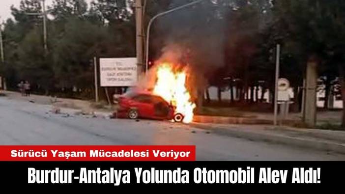 Burdur-Antalya Yolunda Otomobil Alev Aldı! Sürücü Ağır Yaralı