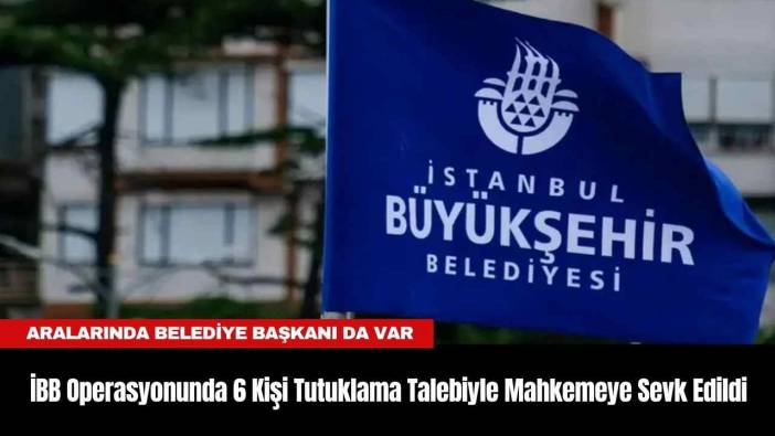İBB Operasyonunda 6 Kişi Tutuklama Talebiyle Mahkemeye Sevk Edildi
