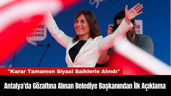 Antalya'da Gözaltına Alınan Belediye Başkanından İlk Açıklama