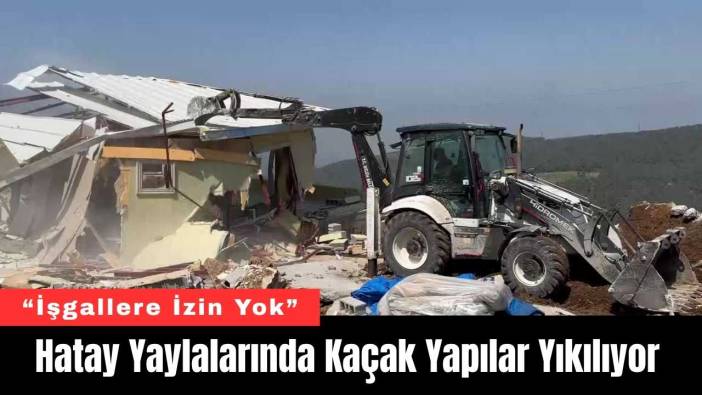 Hatay Yaylalarında Kaçak Yapılar Yıkılıyor