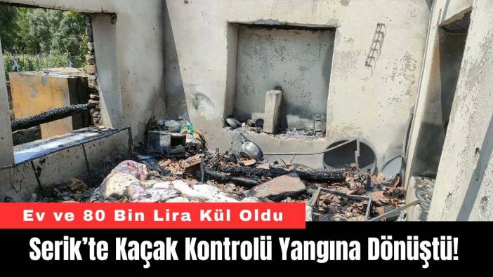 Serik’te Kaçak Kontrolü Yangına Dönüştü! Ev Kül Oldu