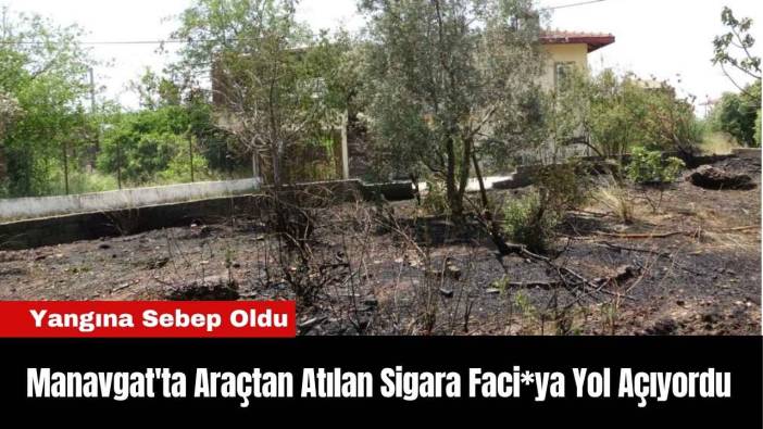 Manavgat'ta Araçtan Atılan Sigara Faci*ya Yol Açıyordu
