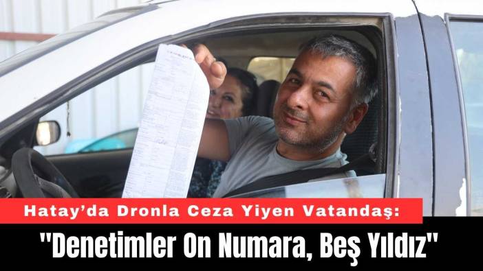 Hatay’da Dronla Ceza Yiyen Vatandaş: "Denetimler On Numara, Beş Yıldız"