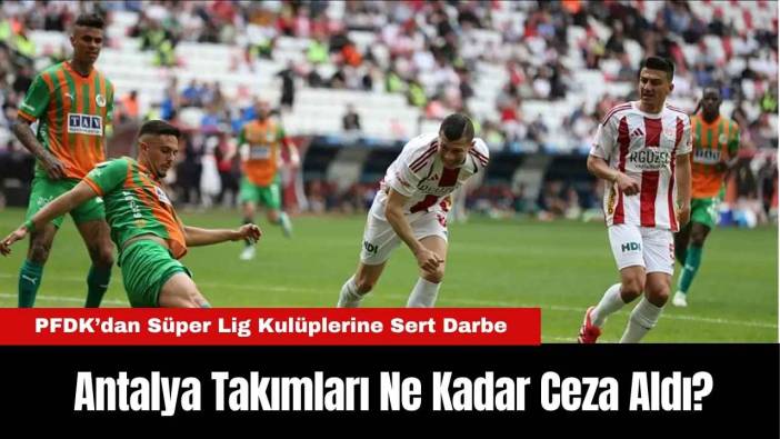 PFDK’dan Süper Lig Kulüplerine Sert Darbe Antalya Takımları Ne Kadar Ceza Aldı?