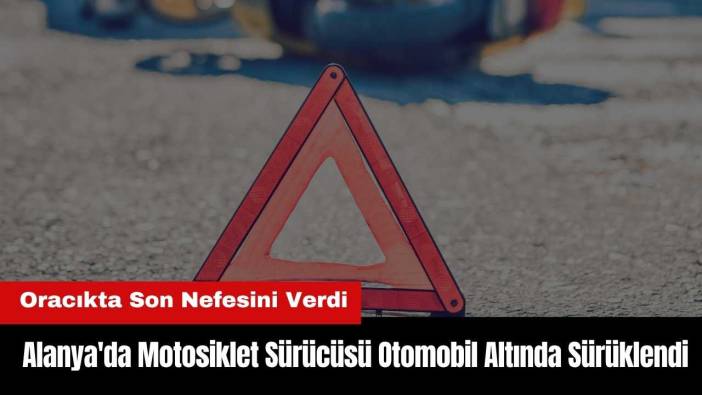Alanya'da Motosiklet Sürücüsü Otomobil Altında Sürüklendi!