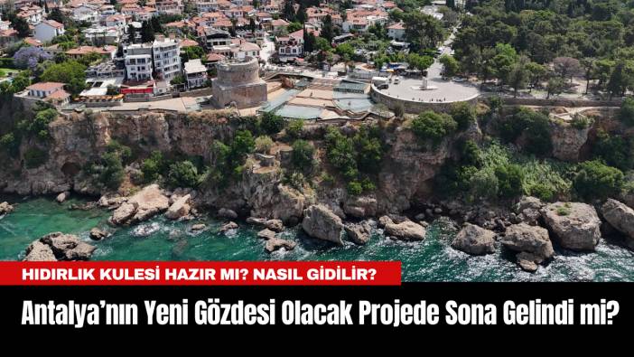 Antalya’nın Yeni Gözdesi Olacak Projede Sona Gelindi mi? Hıdırlık Kulesi Hazır mı? Nasıl gidilir?
