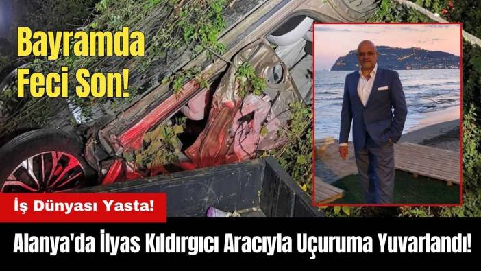 Alanya'da İş İnsanı İlyas Kıldırgıcı Aracıyla Uçuruma Yuvarlandı!