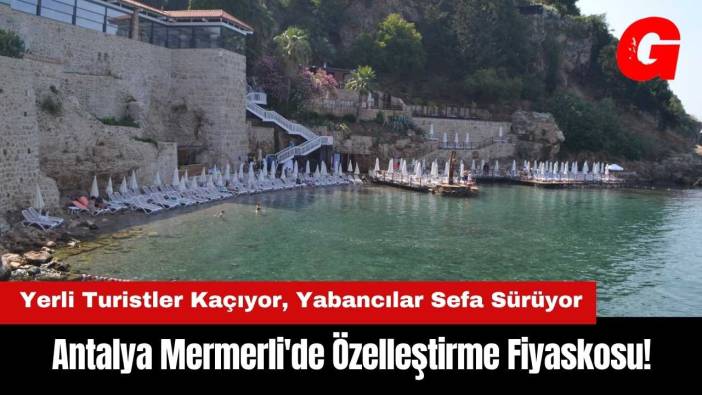 Antalya Mermerli'de Özelleştirme Fiyaskosu! Yerli Turistler Kaçıyor Yabancılar Sefa Sürüyor