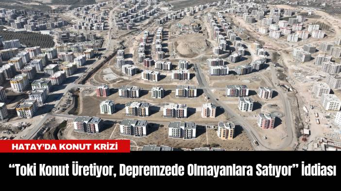 Hatay’da Konut Krizi: “Toki İhtiyaç Fazlası Konut Üretiyor, Depremzede Olmayanlara Satıyor” İddiası