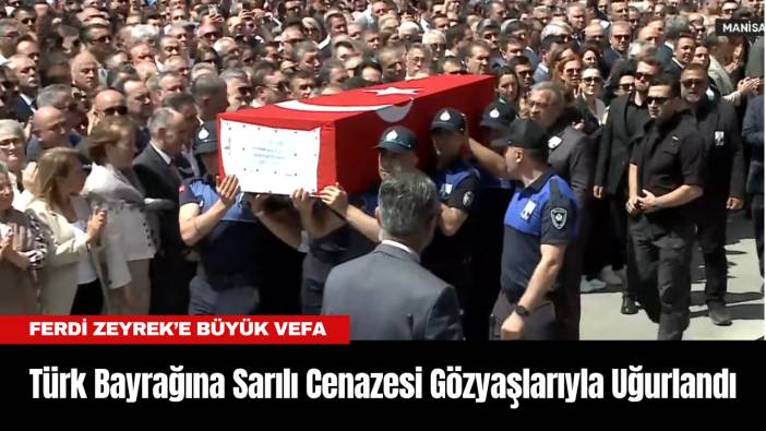Ferdi Zeyrek’e Büyük Vefa: Türk Bayrağına Sarılı Cenazesi Gözyaşlarıyla Uğurlandı