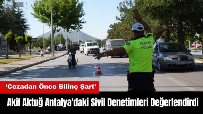 Akif Aktuğ Antalya'daki Sivil Denetimleri Değerlendirdi: Cezadan Önce Bilinç Şart!