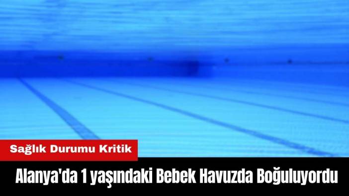 Alanya'da 1 yaşındaki Bebek Havuzda Boğuluyordu! Durumu Kritik