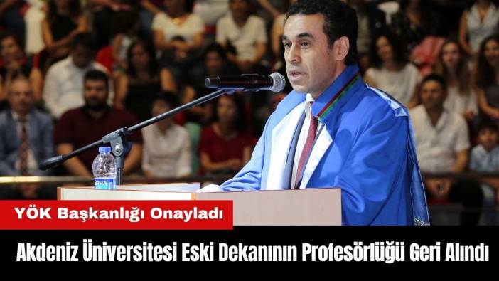 YÖK Onayladı! Akdeniz Üniversitesi Eski Dekanının Profesörlüğü Geri Alındı