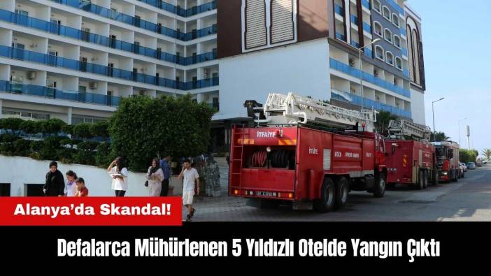 Alanya'da Defalarca Mühürlenen 5 Yıldızlı Otelde Yangın Çıktı!