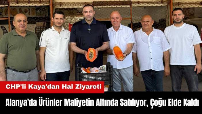 CHP'li Kaya'dan Hal Ziyareti: Alanya'da Ürünler Maliyetin Altında Satılıyor, Çoğu Elde Kaldı