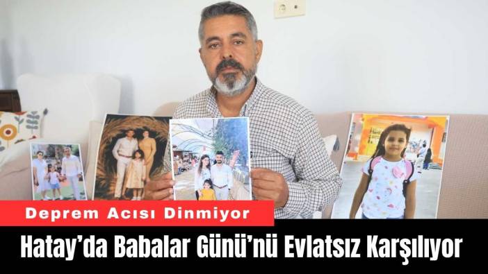 Hatay’da Deprem Acısı Dinmiyor: Babalar Günü’nü Evlatsız Karşılıyor