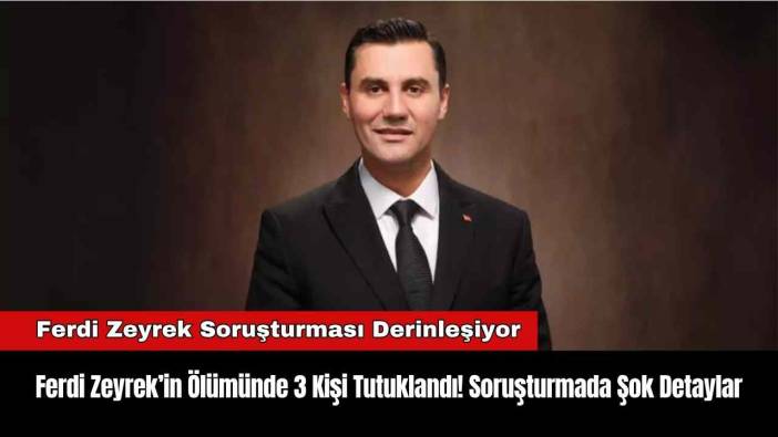 Ferdi Zeyrek’in Ölümünde 3 Kişi Tutuklandı! Soruşturmada Şok Detaylar