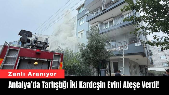 Antalya’da Tartıştığı İki Kardeşin Evini Ateşe Verdi!