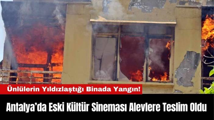 Antalya’da Eski Kültür Sineması Alevlere Teslim Oldu