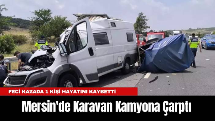 Mersin'de Karavan Kamyona Çarptı: Feci Kazada 1 Kişi Hayatını Kaybetti