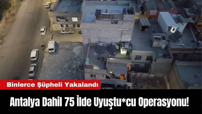 Antalya Dahil 75 İlde Uyuştu*cu Operasyonu! Binlerce Şüpheli Yakalandı