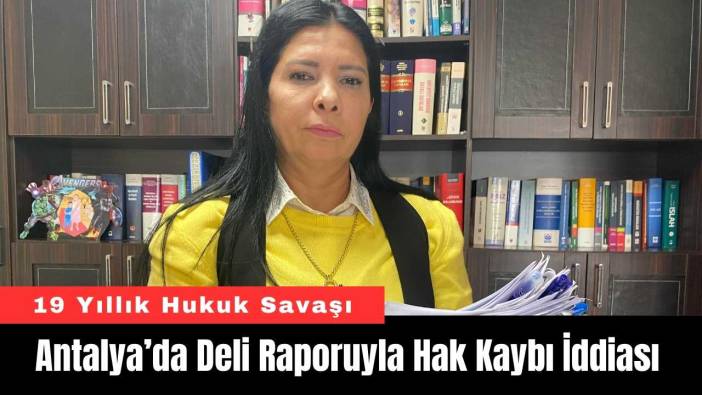 Antalya’da 19 Yıllık Hukuk Savaşı: Deli Raporuyla Hak Kaybı İddiası