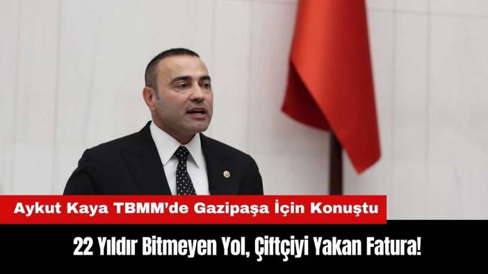 Aykut Kaya TBMM’de Gazipaşa İçin Konuştu: 22 Yıldır Bitmeyen Yol, Çiftçiyi Yakan Fatura