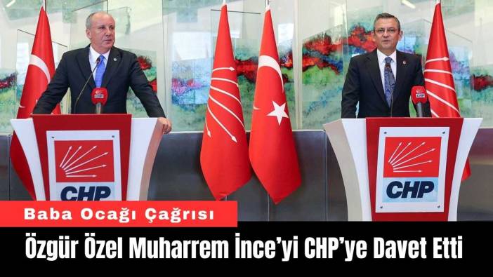 Özgür Özel Muharrem İnce’yi CHP’ye Davet Etti
