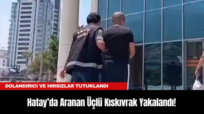 Hatay’da Aranan Üçlü Kıskıvrak Yakalandı! Dolandırıcı ve Hırsızlar Tutuklandı