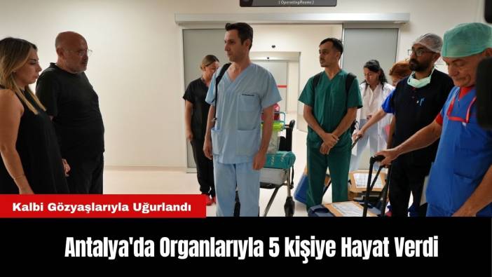 Antalya'da Organlarıyla 5 kişiye Hayat Verdi, Kalbi Gözyaşlarıyla Uğurlandı