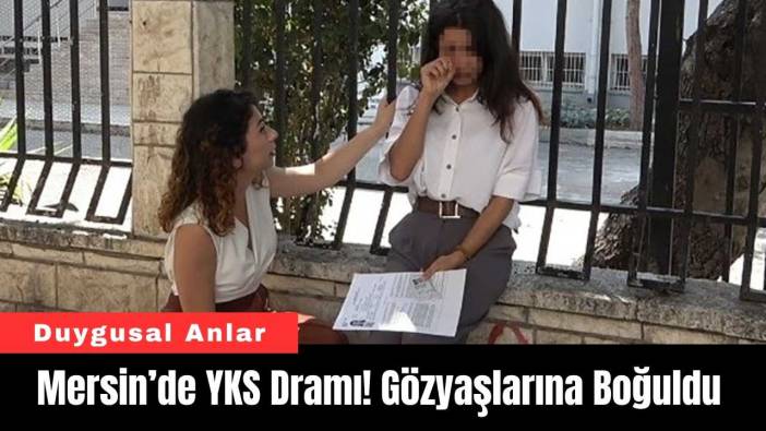 Mersin’de YKS Dramı! Gözyaşlarına Boğuldu