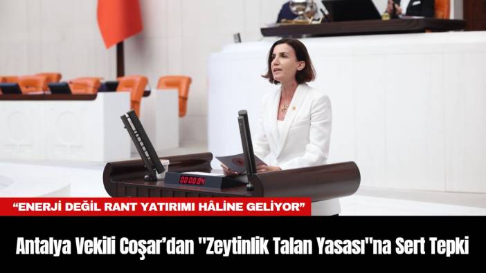 Antalya Vekili Coşar’dan "Zeytinlik Talan Yasası"na Sert Tepki