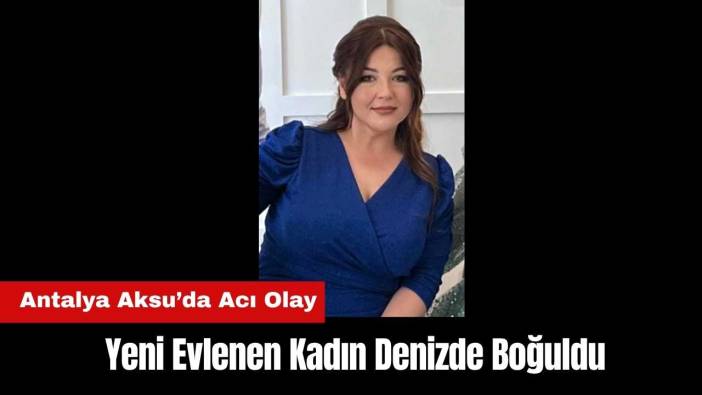 Antalya Aksu’da Acı Olay! Yeni Evlenen Kadın Denizde Boğuldu