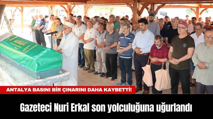 Antalya Basını Bir Çınarını Daha Kaybetti! Nuri Erkal son yolculuğuna uğurlandı