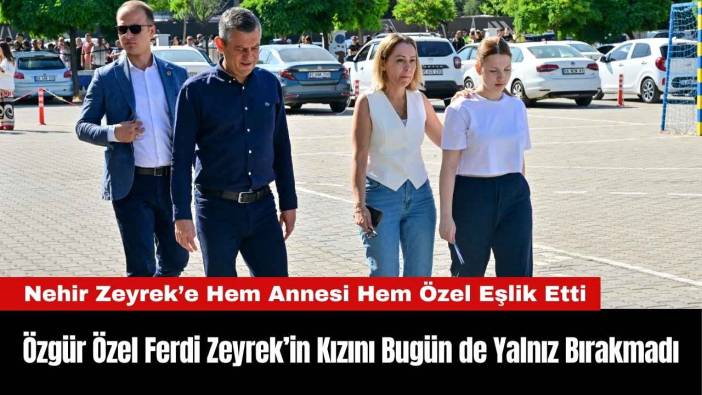 Özgür Özel Ferdi Zeyrek’in Kızını Bugün de Yalnız Bırakmadı