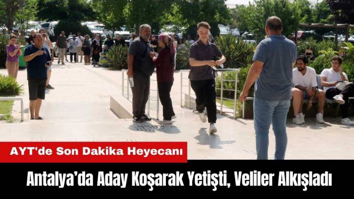AYT'de Son Dakika Heyecanı: Antalya’da Aday Koşarak Yetişti, Veliler Alkışladı