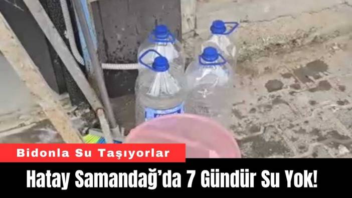 Hatay Samandağ’da 7 Gündür Su Yok! Bidonla Su Taşıyorlar