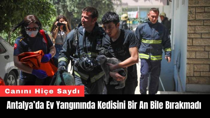 Antalya’da Ev Yangınında Canını Hiçe Sayarak Kedisini Bırakmadı