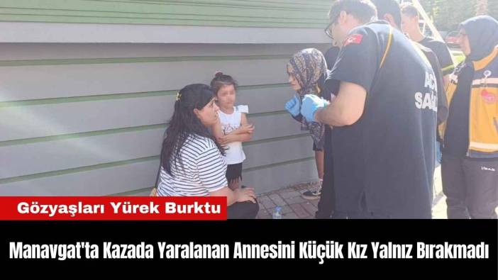 Manavgat'ta Kazada Yaralanan Annesini Küçük Kız Yalnız Bırakmadı