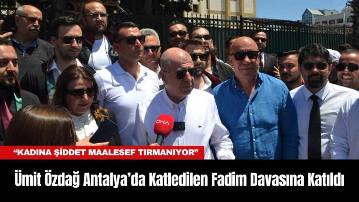 Ümit Özdağ Antalya’da Katledilen Fadim Davasına Katıldı