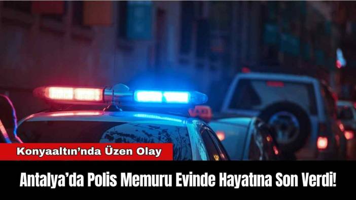 Antalya’da Polis Memuru Evinde Hayatına Son Verdi